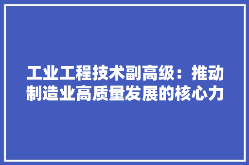 工业工程技术副高级：推动制造业高质量发展的核心力量