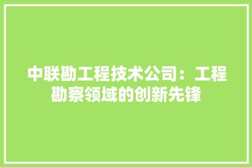 中联勘工程技术公司：工程勘察领域的创新先锋 家居装修