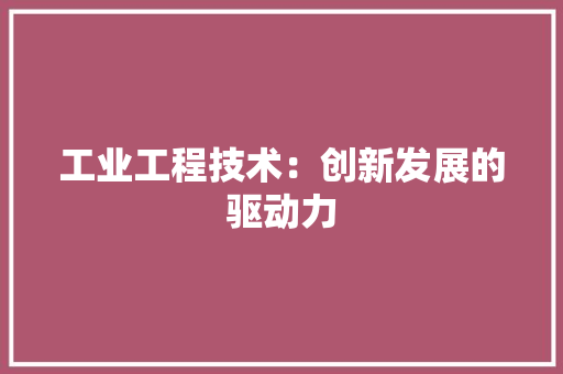 工业工程技术：创新发展的驱动力 现代风格装饰