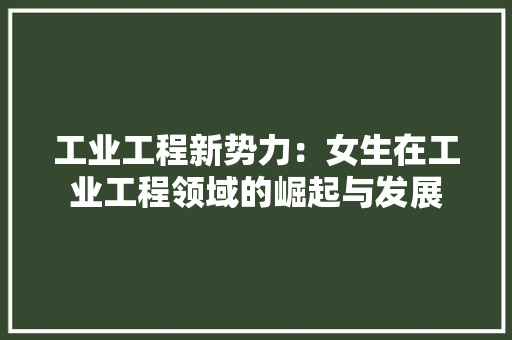 工业工程新势力：女生在工业工程领域的崛起与发展 现代风格装饰
