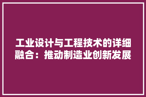 工业设计与工程技术的详细融合：推动制造业创新发展的引擎