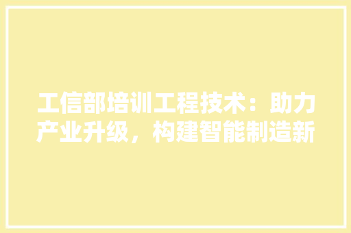 工信部培训工程技术：助力产业升级，构建智能制造新生态 现代风格装饰