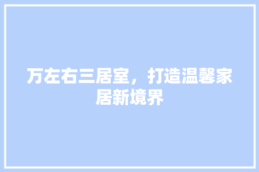 万左右三居室，打造温馨家居新境界 家居装修