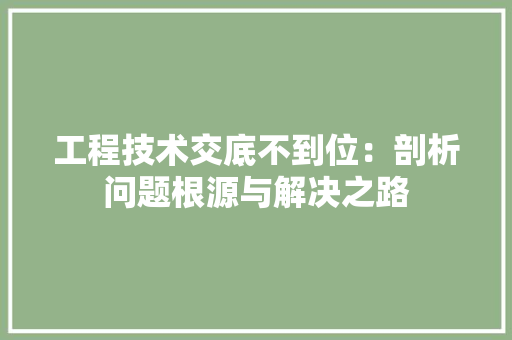 工程技术交底不到位：剖析问题根源与解决之路 现代风格装饰
