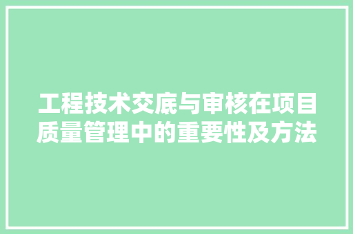 工程技术交底与审核在项目质量管理中的重要性及方法讨论 现代风格装饰