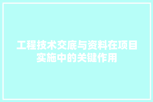 工程技术交底与资料在项目实施中的关键作用 现代风格装饰