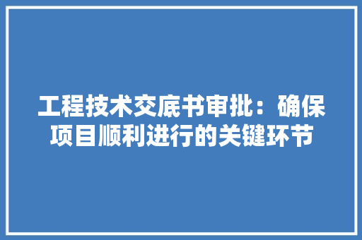 工程技术交底书审批：确保项目顺利进行的关键环节 现代风格装饰