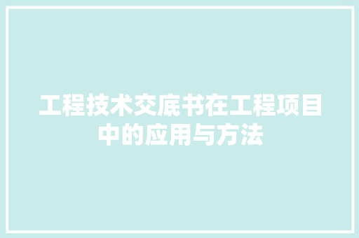 工程技术交底书在工程项目中的应用与方法 现代风格装饰