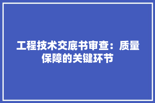 工程技术交底书审查：质量保障的关键环节