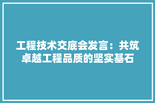 工程技术交底会发言：共筑卓越工程品质的坚实基石 现代风格装饰