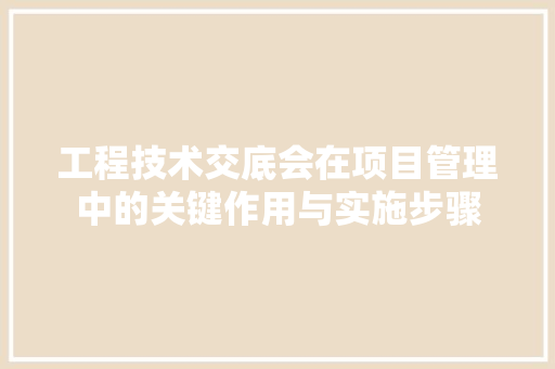 工程技术交底会在项目管理中的关键作用与实施步骤 现代风格装饰