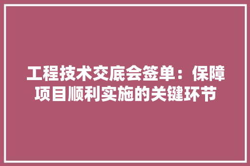 工程技术交底会签单：保障项目顺利实施的关键环节 现代风格装饰