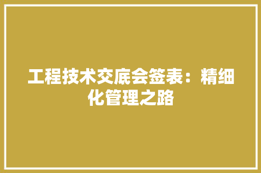 工程技术交底会签表：精细化管理之路
