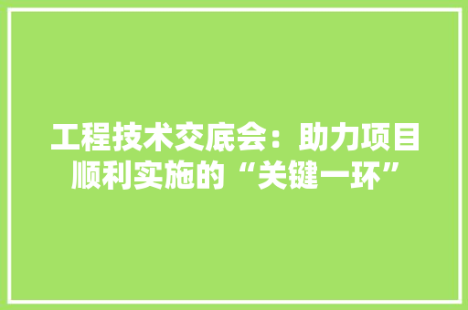 工程技术交底会：助力项目顺利实施的“关键一环” 现代风格装饰