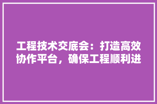 工程技术交底会：打造高效协作平台，确保工程顺利进行 现代风格装饰
