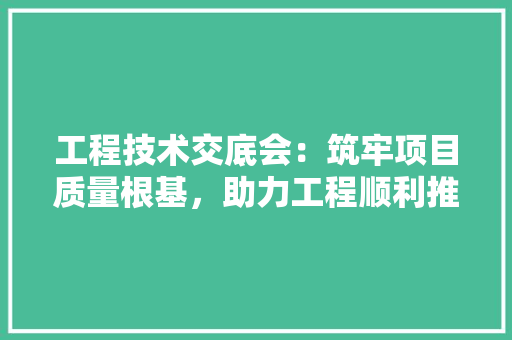 工程技术交底会：筑牢项目质量根基，助力工程顺利推进 现代风格装饰