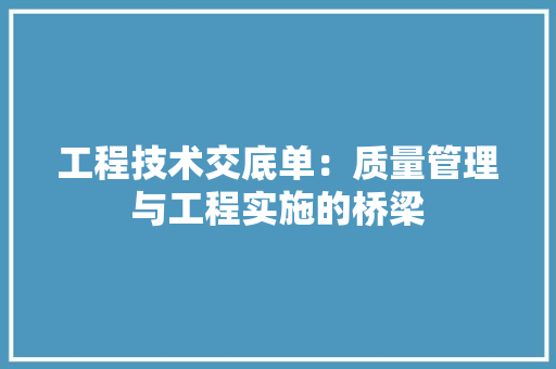 工程技术交底单：质量管理与工程实施的桥梁
