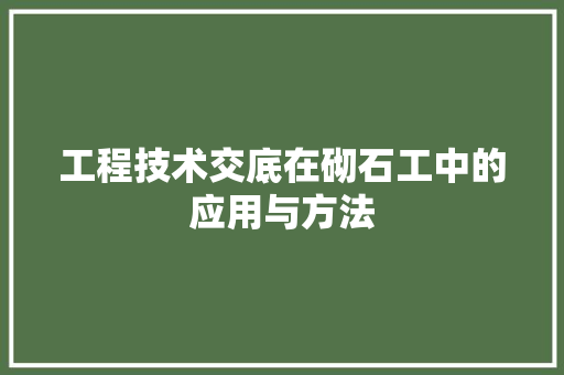 工程技术交底在砌石工中的应用与方法 现代风格装饰