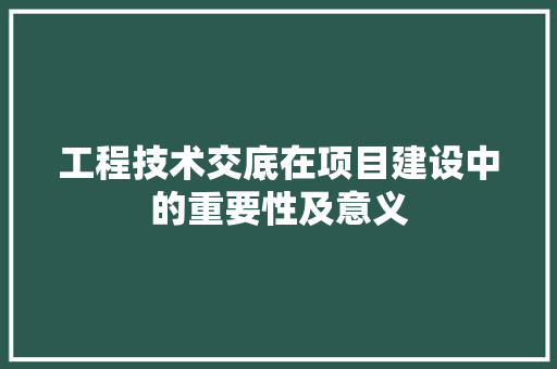 工程技术交底在项目建设中的重要性及意义 现代风格装饰
