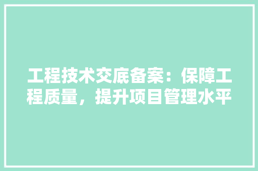 工程技术交底备案：保障工程质量，提升项目管理水平的有效途径 现代风格装饰