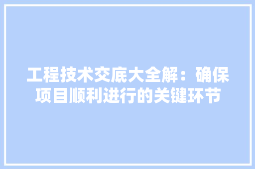 工程技术交底大全解：确保项目顺利进行的关键环节 现代风格装饰