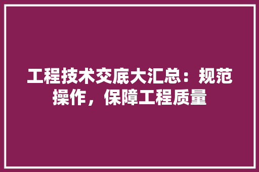 工程技术交底大汇总：规范操作，保障工程质量 现代风格装饰