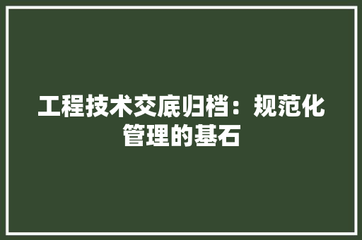工程技术交底归档：规范化管理的基石 现代风格装饰