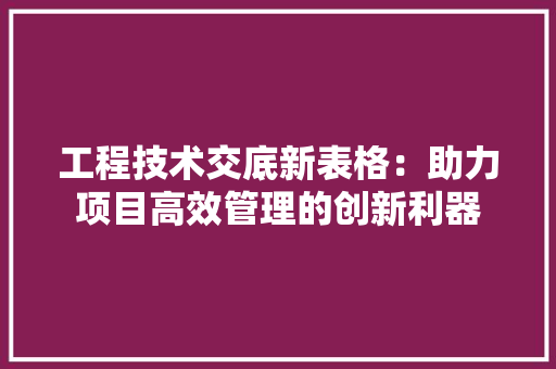 工程技术交底新表格：助力项目高效管理的创新利器 现代风格装饰