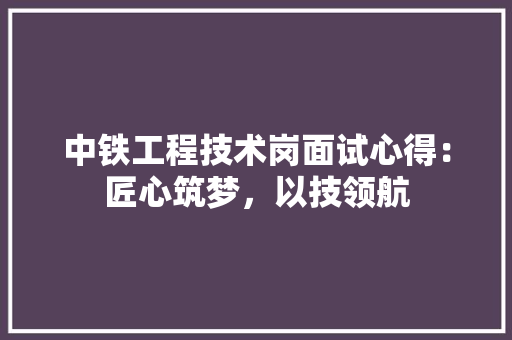 中铁工程技术岗面试心得：匠心筑梦，以技领航