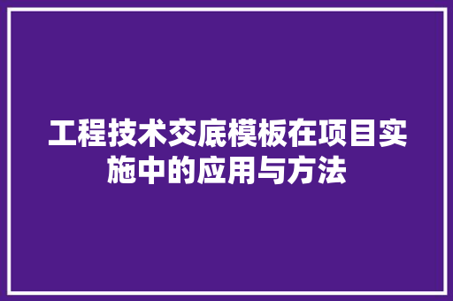 工程技术交底模板在项目实施中的应用与方法 现代风格装饰