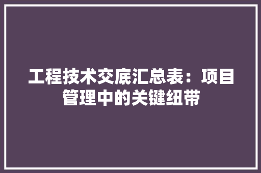 工程技术交底汇总表：项目管理中的关键纽带 现代风格装饰