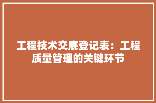 工程技术交底登记表：工程质量管理的关键环节
