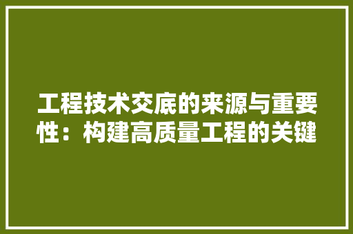 工程技术交底的来源与重要性：构建高质量工程的关键环节 现代风格装饰