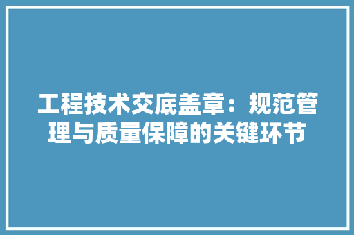 工程技术交底盖章：规范管理与质量保障的关键环节 现代风格装饰