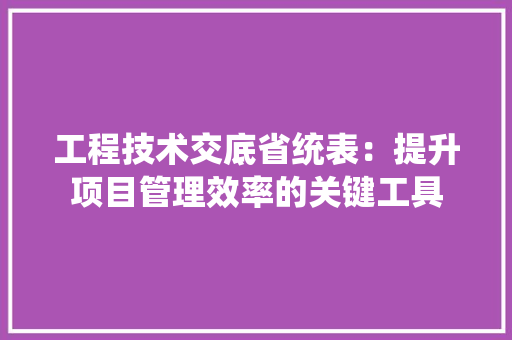 工程技术交底省统表：提升项目管理效率的关键工具 现代风格装饰