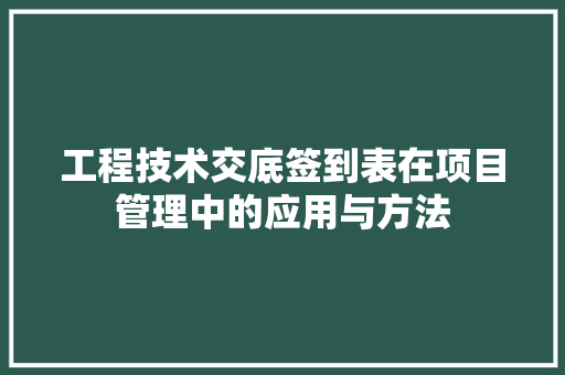 工程技术交底签到表在项目管理中的应用与方法 现代风格装饰