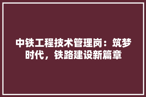 中铁工程技术管理岗：筑梦时代，铁路建设新篇章 家居装修