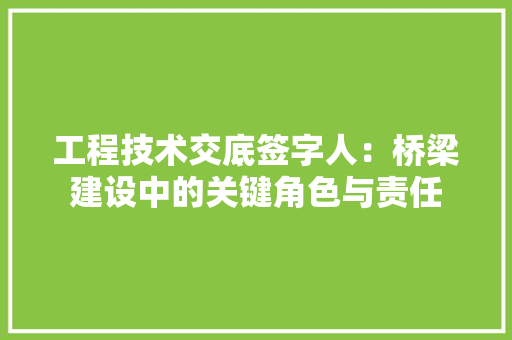 工程技术交底签字人：桥梁建设中的关键角色与责任 现代风格装饰