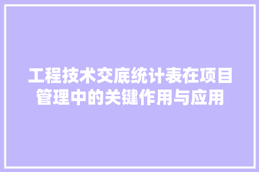 工程技术交底统计表在项目管理中的关键作用与应用 现代风格装饰