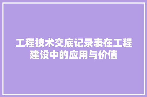 工程技术交底记录表在工程建设中的应用与价值 现代风格装饰