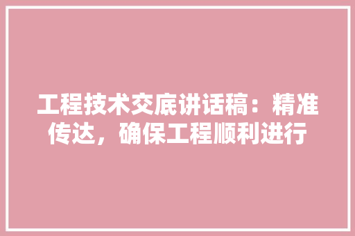 工程技术交底讲话稿：精准传达，确保工程顺利进行 现代风格装饰