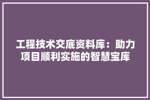 工程技术交底资料库：助力项目顺利实施的智慧宝库 现代风格装饰