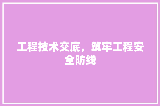 工程技术交底，筑牢工程安全防线 现代风格装饰
