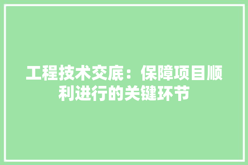 工程技术交底：保障项目顺利进行的关键环节 现代风格装饰
