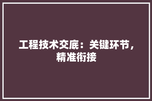 工程技术交底：关键环节，精准衔接 现代风格装饰