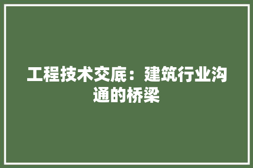 工程技术交底：建筑行业沟通的桥梁 现代风格装饰