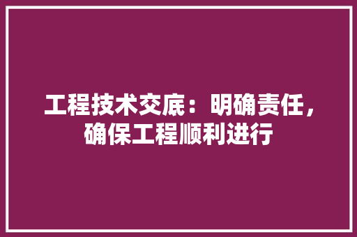 工程技术交底：明确责任，确保工程顺利进行 现代风格装饰