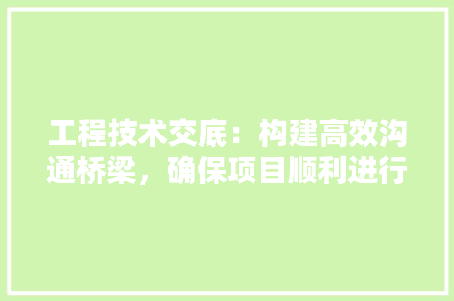 工程技术交底：构建高效沟通桥梁，确保项目顺利进行 现代风格装饰