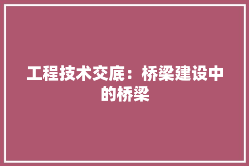 工程技术交底：桥梁建设中的桥梁 现代风格装饰