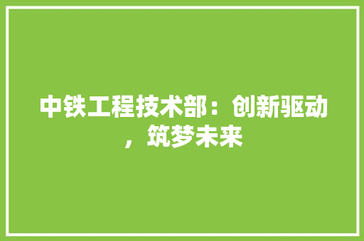 中铁工程技术部：创新驱动，筑梦未来